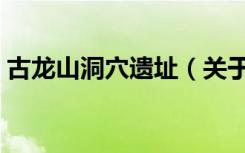 古龙山洞穴遗址（关于古龙山洞穴遗址介绍）