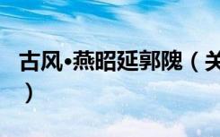 古风·燕昭延郭隗（关于古风·燕昭延郭隗介绍）