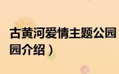 古黄河爱情主题公园（关于古黄河爱情主题公园介绍）