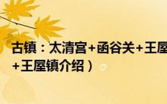 古镇：太清宫+函谷关+王屋镇（关于古镇：太清宫+函谷关+王屋镇介绍）
