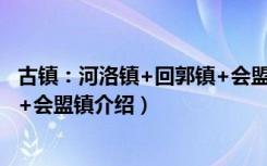 古镇：河洛镇+回郭镇+会盟镇（关于古镇：河洛镇+回郭镇+会盟镇介绍）