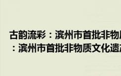 古韵流彩：滨州市首批非物质文化遗产名录（关于古韵流彩：滨州市首批非物质文化遗产名录介绍）