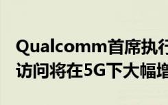 Qualcomm首席执行官 您对无限数据计划的访问将在5G下大幅增长