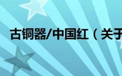 古铜器/中国红（关于古铜器/中国红介绍）