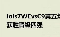 lols7WEvsC9第五场比赛视频：WE 3:2 C9获胜晋级四强