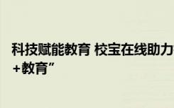 科技赋能教育 校宝在线助力杭州维翰学校高效入局“互联网+教育” 