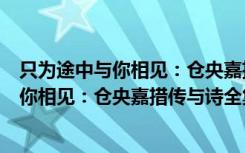 只为途中与你相见：仓央嘉措传与诗全集（关于只为途中与你相见：仓央嘉措传与诗全集介绍）