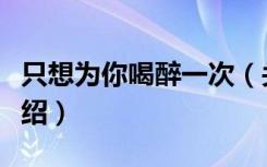 只想为你喝醉一次（关于只想为你喝醉一次介绍）