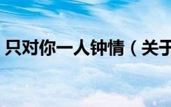 只对你一人钟情（关于只对你一人钟情介绍）