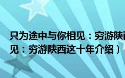 只为途中与你相见：穷游陕西这十年（关于只为途中与你相见：穷游陕西这十年介绍）