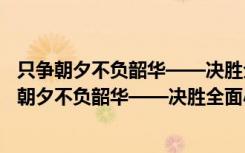 只争朝夕不负韶华——决胜全面小康迈向新征程（关于只争朝夕不负韶华——决胜全面小康迈向新征程介绍）