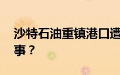 沙特石油重镇港口遭无人机袭击 到底怎么回事？