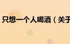 只想一个人喝酒（关于只想一个人喝酒介绍）
