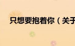 只想要抱着你（关于只想要抱着你介绍）