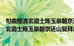 句曲赠清玄道士陈玉泉朝京还山复拜广陵观（关于句曲赠清玄道士陈玉泉朝京还山复拜广陵观介绍）