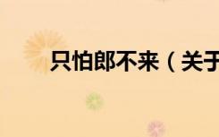 只怕郎不来（关于只怕郎不来介绍）