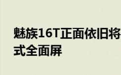 魅族16T正面依旧将采用一块6.5英寸的对称式全面屏