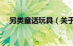 另类童话玩具（关于另类童话玩具介绍）