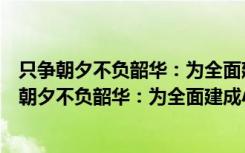 只争朝夕不负韶华：为全面建成小康社会而奋斗（关于只争朝夕不负韶华：为全面建成小康社会而奋斗介绍）
