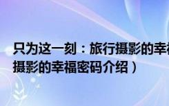 只为这一刻：旅行摄影的幸福密码（关于只为这一刻：旅行摄影的幸福密码介绍）