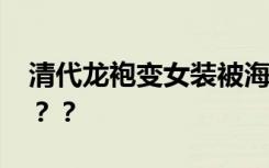 清代龙袍变女装被海关查获 具体是怎么回事？？