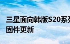 三星面向韩版S20系列手机推送了第二个OTA固件更新
