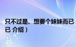 只不过是、想要个妹妹而已 （关于只不过是、想要个妹妹而已 介绍）