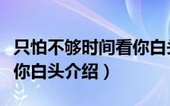 只怕不够时间看你白头（关于只怕不够时间看你白头介绍）