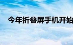 今年折叠屏手机开始成为人们眼中的焦点