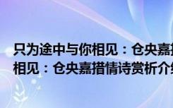 只为途中与你相见：仓央嘉措情诗赏析（关于只为途中与你相见：仓央嘉措情诗赏析介绍）