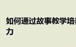 如何通过故事教学培养小班幼儿的语言表达能力