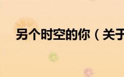 另个时空的你（关于另个时空的你介绍）