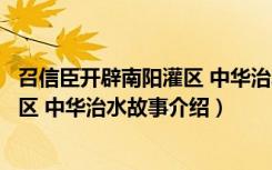 召信臣开辟南阳灌区 中华治水故事（关于召信臣开辟南阳灌区 中华治水故事介绍）