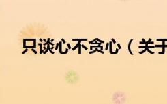 只谈心不贪心（关于只谈心不贪心介绍）