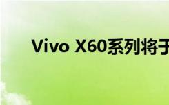Vivo X60系列将于本月晚些时候登陆