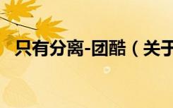 只有分离-团酷（关于只有分离-团酷介绍）