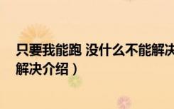 只要我能跑 没什么不能解决（关于只要我能跑 没什么不能解决介绍）