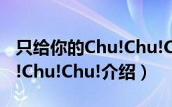 只给你的Chu!Chu!Chu!（关于只给你的Chu!Chu!Chu!介绍）