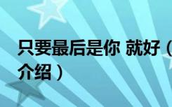 只要最后是你 就好（关于只要最后是你 就好介绍）