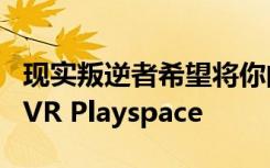 现实叛逆者希望将你的家变成一个基于位置的VR Playspace