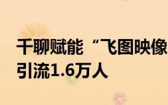 千聊赋能“飞图映像”：优质内容高效输出，引流1.6万人