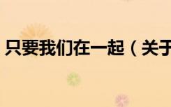 只要我们在一起（关于只要我们在一起介绍）