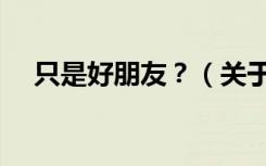 只是好朋友？（关于只是好朋友？介绍）
