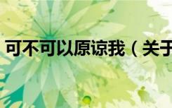 可不可以原谅我（关于可不可以原谅我介绍）