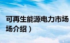 可再生能源电力市场（关于可再生能源电力市场介绍）