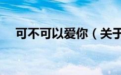 可不可以爱你（关于可不可以爱你介绍）