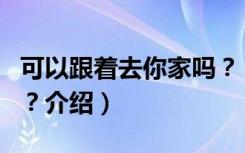 可以跟着去你家吗？（关于可以跟着去你家吗？介绍）