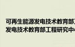 可再生能源发电技术教育部工程研究中心（关于可再生能源发电技术教育部工程研究中心介绍）