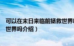 可以在末日来临前拯救世界吗（关于可以在末日来临前拯救世界吗介绍）