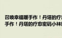 召唤幸福暖手作！丹塔的疗愈密码小袜娃（关于召唤幸福暖手作！丹塔的疗愈密码小袜娃介绍）
